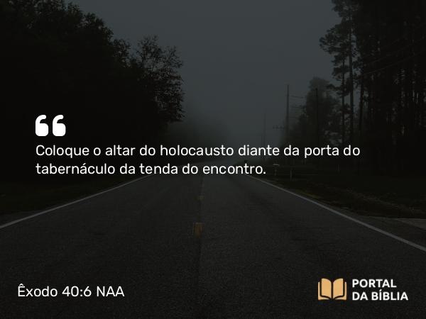 Êxodo 40:6 NAA - Coloque o altar do holocausto diante da porta do tabernáculo da tenda do encontro.