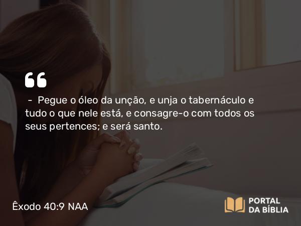 Êxodo 40:9 NAA - — Pegue o óleo da unção, e unja o tabernáculo e tudo o que nele está, e consagre-o com todos os seus pertences; e será santo.