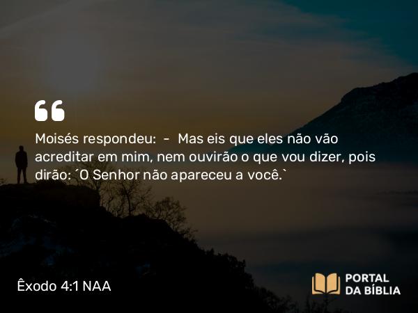 Êxodo 4:1-5 NAA - Moisés respondeu: — Mas eis que eles não vão acreditar em mim, nem ouvirão o que vou dizer, pois dirão: 