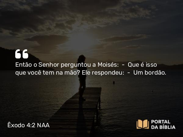 Êxodo 4:2 NAA - Então o Senhor perguntou a Moisés: — Que é isso que você tem na mão? Ele respondeu: — Um bordão.