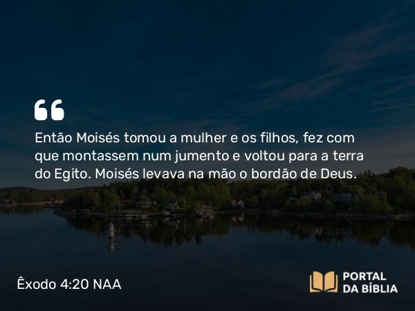 Êxodo 4:20 NAA - Então Moisés tomou a mulher e os filhos, fez com que montassem num jumento e voltou para a terra do Egito. Moisés levava na mão o bordão de Deus.