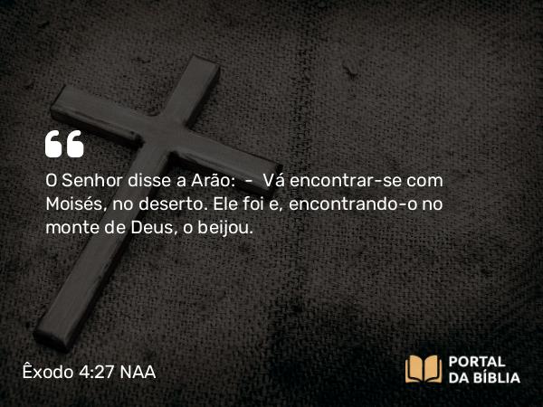 Êxodo 4:27 NAA - O Senhor disse a Arão: — Vá encontrar-se com Moisés, no deserto. Ele foi e, encontrando-o no monte de Deus, o beijou.