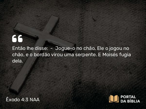 Êxodo 4:3-4 NAA - Então lhe disse: — Jogue-o no chão. Ele o jogou no chão, e o bordão virou uma serpente. E Moisés fugia dela.