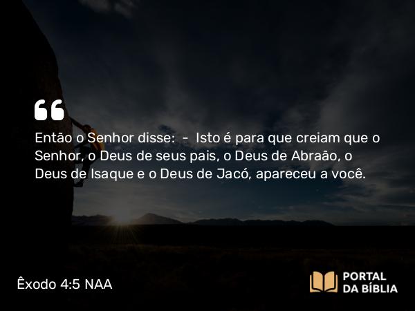 Êxodo 4:5 NAA - Então o Senhor disse: — Isto é para que creiam que o Senhor, o Deus de seus pais, o Deus de Abraão, o Deus de Isaque e o Deus de Jacó, apareceu a você.