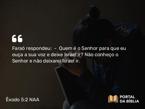 Êxodo 5:2 NAA - Faraó respondeu: — Quem é o Senhor para que eu ouça a sua voz e deixe Israel ir? Não conheço o Senhor e não deixarei Israel ir.