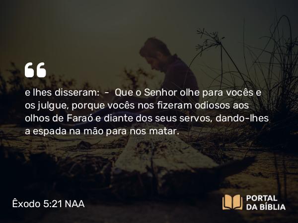 Êxodo 5:21 NAA - e lhes disseram: — Que o Senhor olhe para vocês e os julgue, porque vocês nos fizeram odiosos aos olhos de Faraó e diante dos seus servos, dando-lhes a espada na mão para nos matar.