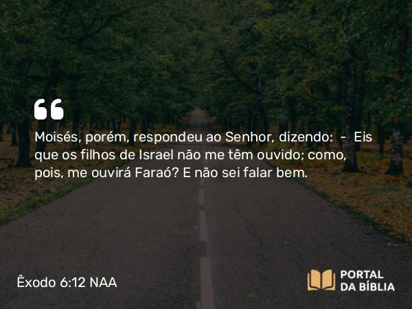 Êxodo 6:12 NAA - Moisés, porém, respondeu ao Senhor, dizendo: — Eis que os filhos de Israel não me têm ouvido; como, pois, me ouvirá Faraó? E não sei falar bem.