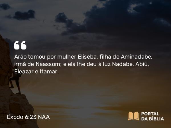 Êxodo 6:23 NAA - Arão tomou por mulher Eliseba, filha de Aminadabe, irmã de Naassom; e ela lhe deu à luz Nadabe, Abiú, Eleazar e Itamar.