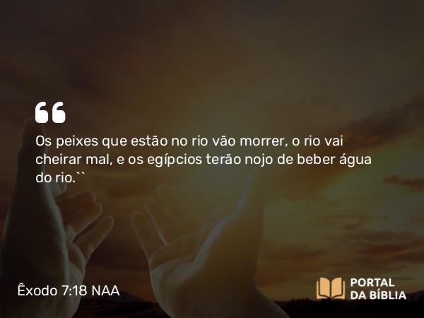 Êxodo 7:18 NAA - Os peixes que estão no rio vão morrer, o rio vai cheirar mal, e os egípcios terão nojo de beber água do rio.’