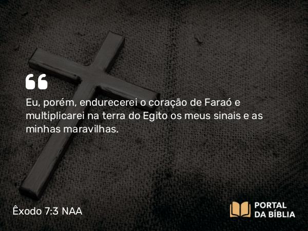 Êxodo 7:3 NAA - Eu, porém, endurecerei o coração de Faraó e multiplicarei na terra do Egito os meus sinais e as minhas maravilhas.