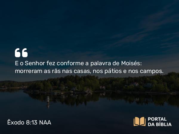 Êxodo 8:13 NAA - E o Senhor fez conforme a palavra de Moisés: morreram as rãs nas casas, nos pátios e nos campos.