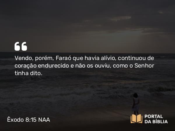 Êxodo 8:15-17 NAA - Vendo, porém, Faraó que havia alívio, continuou de coração endurecido e não os ouviu, como o Senhor tinha dito.