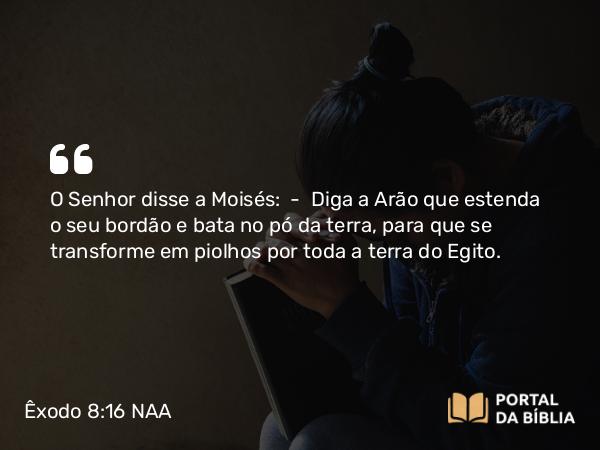 Êxodo 8:16-17 NAA - O Senhor disse a Moisés: — Diga a Arão que estenda o seu bordão e bata no pó da terra, para que se transforme em piolhos por toda a terra do Egito.