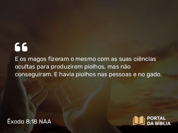 Êxodo 8:18 NAA - E os magos fizeram o mesmo com as suas ciências ocultas para produzirem piolhos, mas não conseguiram. E havia piolhos nas pessoas e no gado.