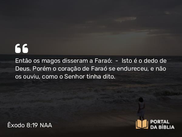 Êxodo 8:19 NAA - Então os magos disseram a Faraó: — Isto é o dedo de Deus. Porém o coração de Faraó se endureceu, e não os ouviu, como o Senhor tinha dito.