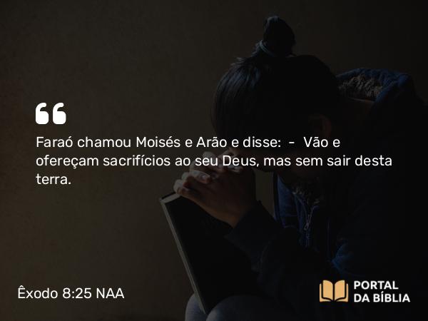 Êxodo 8:25 NAA - Faraó chamou Moisés e Arão e disse: — Vão e ofereçam sacrifícios ao seu Deus, mas sem sair desta terra.