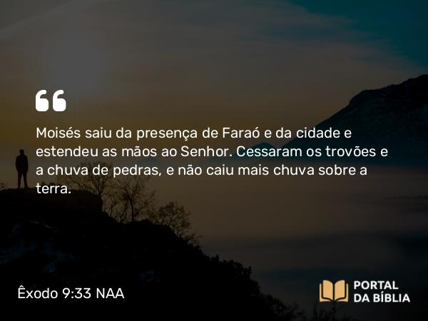 Êxodo 9:33 NAA - Moisés saiu da presença de Faraó e da cidade e estendeu as mãos ao Senhor. Cessaram os trovões e a chuva de pedras, e não caiu mais chuva sobre a terra.