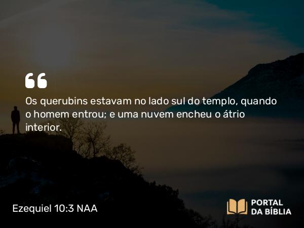 Ezequiel 10:3-4 NAA - Os querubins estavam no lado sul do templo, quando o homem entrou; e uma nuvem encheu o átrio interior.