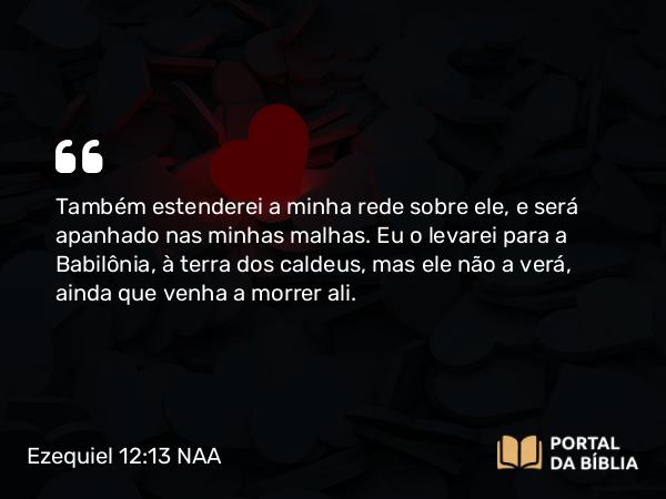 Ezequiel 12:13 NAA - Também estenderei a minha rede sobre ele, e será apanhado nas minhas malhas. Eu o levarei para a Babilônia, à terra dos caldeus, mas ele não a verá, ainda que venha a morrer ali.