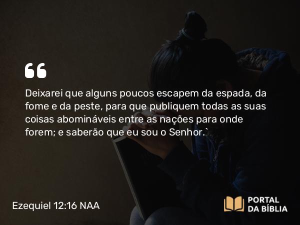 Ezequiel 12:16 NAA - Deixarei que alguns poucos escapem da espada, da fome e da peste, para que publiquem todas as suas coisas abomináveis entre as nações para onde forem; e saberão que eu sou o Senhor.