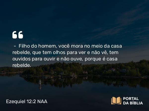 Ezequiel 12:2 NAA - — Filho do homem, você mora no meio da casa rebelde, que tem olhos para ver e não vê, tem ouvidos para ouvir e não ouve, porque é casa rebelde.