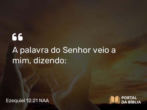 Ezequiel 12:21 NAA - A palavra do Senhor veio a mim, dizendo: