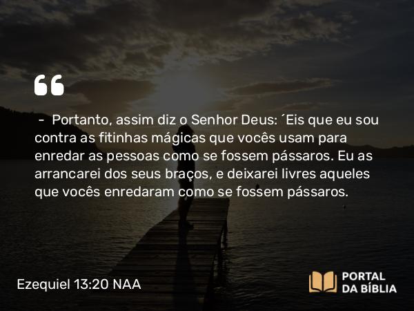 Ezequiel 13:20 NAA - — Portanto, assim diz o Senhor Deus: 