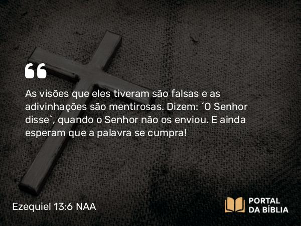 Ezequiel 13:6 NAA - As visões que eles tiveram são falsas e as adivinhações são mentirosas. Dizem: ‘O Senhor disse’, quando o Senhor não os enviou. E ainda esperam que a palavra se cumpra!