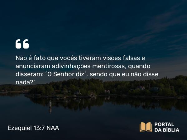 Ezequiel 13:7 NAA - Não é fato que vocês tiveram visões falsas e anunciaram adivinhações mentirosas, quando disseram: ‘O Senhor diz’, sendo que eu não disse nada?