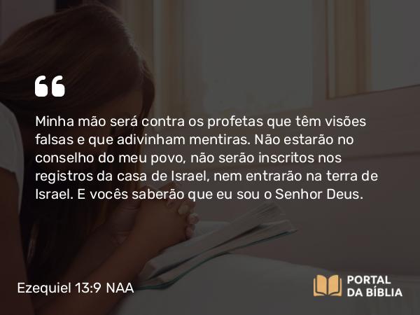 Ezequiel 13:9 NAA - Minha mão será contra os profetas que têm visões falsas e que adivinham mentiras. Não estarão no conselho do meu povo, não serão inscritos nos registros da casa de Israel, nem entrarão na terra de Israel. E vocês saberão que eu sou o Senhor Deus.