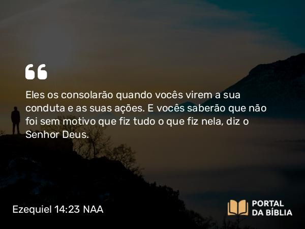 Ezequiel 14:23 NAA - Eles os consolarão quando vocês virem a sua conduta e as suas ações. E vocês saberão que não foi sem motivo que fiz tudo o que fiz nela, diz o Senhor Deus.