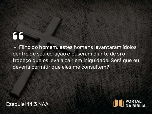 Ezequiel 14:3-4 NAA - — Filho do homem, estes homens levantaram ídolos dentro de seu coração e puseram diante de si o tropeço que os leva a cair em iniquidade. Será que eu deveria permitir que eles me consultem?