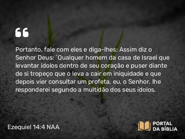 Ezequiel 14:4 NAA - Portanto, fale com eles e diga-lhes: Assim diz o Senhor Deus: 