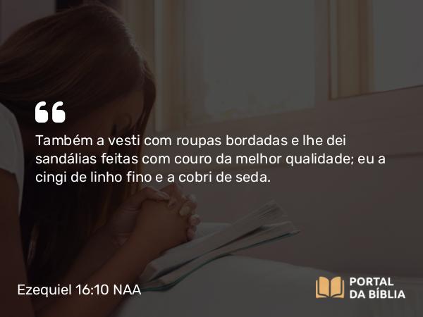 Ezequiel 16:10 NAA - Também a vesti com roupas bordadas e lhe dei sandálias feitas com couro da melhor qualidade; eu a cingi de linho fino e a cobri de seda.