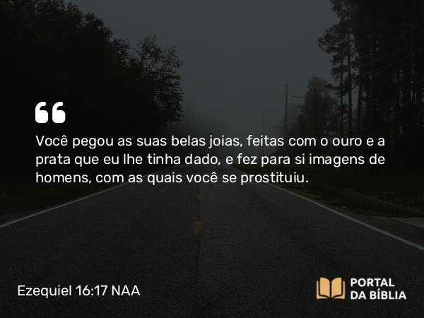 Ezequiel 16:17-19 NAA - Você pegou as suas belas joias, feitas com o ouro e a prata que eu lhe tinha dado, e fez para si imagens de homens, com as quais você se prostituiu.