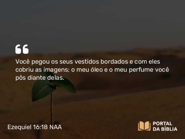 Ezequiel 16:18-19 NAA - Você pegou os seus vestidos bordados e com eles cobriu as imagens; o meu óleo e o meu perfume você pôs diante delas.