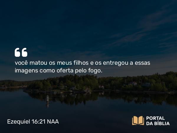 Ezequiel 16:21 NAA - você matou os meus filhos e os entregou a essas imagens como oferta pelo fogo.