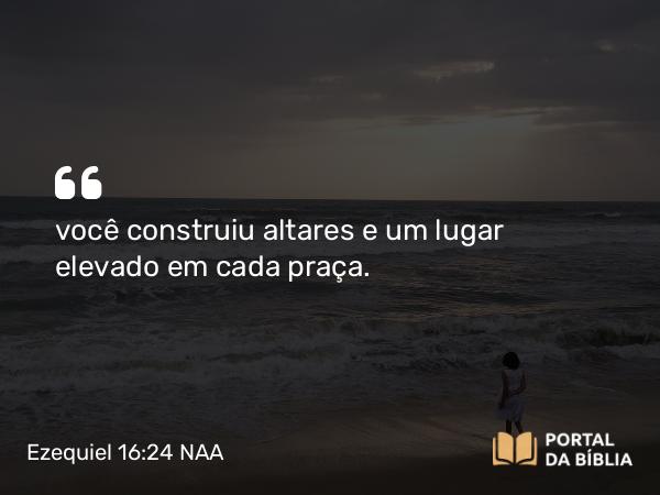 Ezequiel 16:24-25 NAA - você construiu altares e um lugar elevado em cada praça.