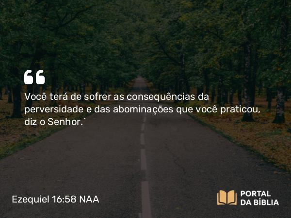 Ezequiel 16:58 NAA - Você terá de sofrer as consequências da perversidade e das abominações que você praticou, diz o Senhor.