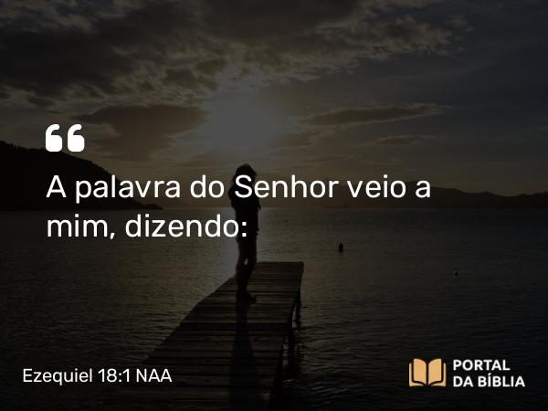 Ezequiel 18:1 NAA - A palavra do Senhor veio a mim, dizendo: