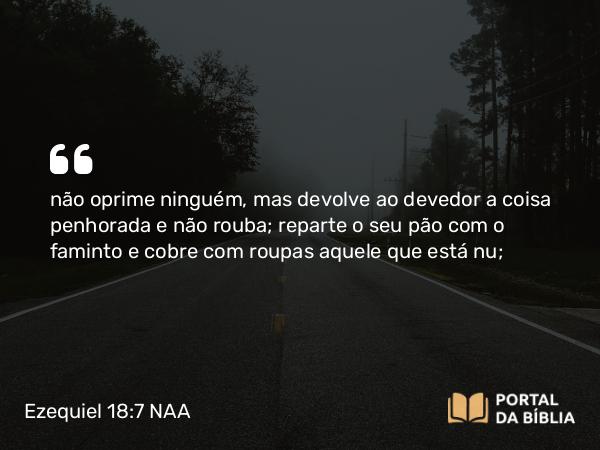 Ezequiel 18:7 NAA - não oprime ninguém, mas devolve ao devedor a coisa penhorada e não rouba; reparte o seu pão com o faminto e cobre com roupas aquele que está nu;