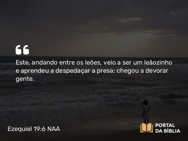 Ezequiel 19:6 NAA - Este, andando entre os leões, veio a ser um leãozinho e aprendeu a despedaçar a presa; chegou a devorar gente.