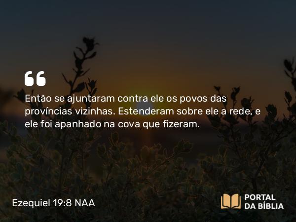 Ezequiel 19:8 NAA - Então se ajuntaram contra ele os povos das províncias vizinhas. Estenderam sobre ele a rede, e ele foi apanhado na cova que fizeram.