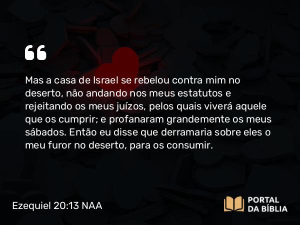 Ezequiel 20:13-14 NAA - Mas a casa de Israel se rebelou contra mim no deserto, não andando nos meus estatutos e rejeitando os meus juízos, pelos quais viverá aquele que os cumprir; e profanaram grandemente os meus sábados. Então eu disse que derramaria sobre eles o meu furor no deserto, para os consumir.