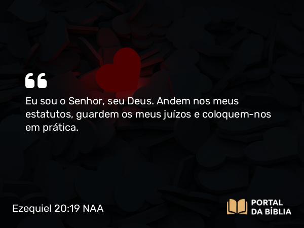 Ezequiel 20:19 NAA - Eu sou o Senhor, seu Deus. Andem nos meus estatutos, guardem os meus juízos e coloquem-nos em prática.