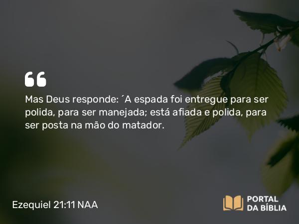 Ezequiel 21:11 NAA - Mas Deus responde: ‘A espada foi entregue para ser polida, para ser manejada; está afiada e polida, para ser posta na mão do matador.