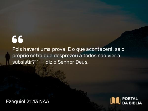 Ezequiel 21:13 NAA - Pois haverá uma prova. E o que acontecerá, se o próprio cetro que desprezou a todos não vier a subsistir?’