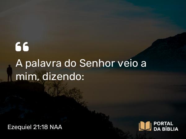 Ezequiel 21:18 NAA - A palavra do Senhor veio a mim, dizendo: