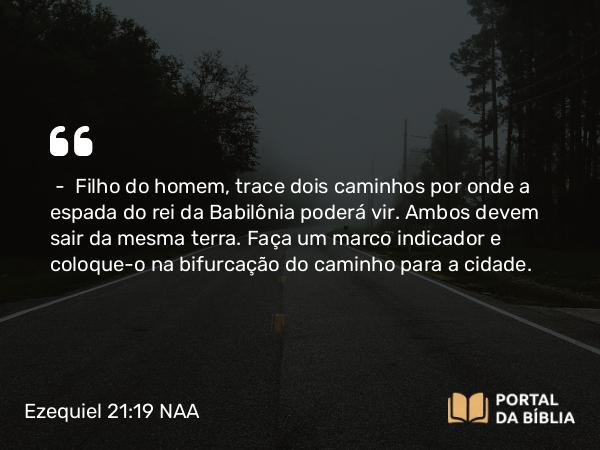 Ezequiel 21:19 NAA - — Filho do homem, trace dois caminhos por onde a espada do rei da Babilônia poderá vir. Ambos devem sair da mesma terra. Faça um marco indicador e coloque-o na bifurcação do caminho para a cidade.