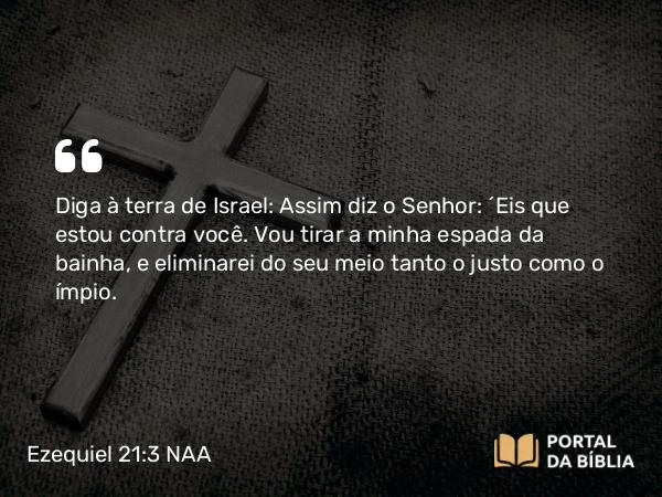 Ezequiel 21:3-5 NAA - Diga à terra de Israel: Assim diz o Senhor: 